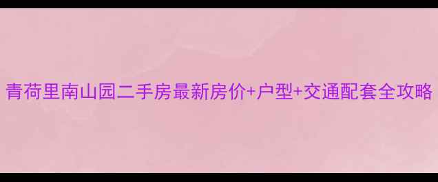 图片 青荷里南山园二手房最新房价+户型+交通配套全攻略