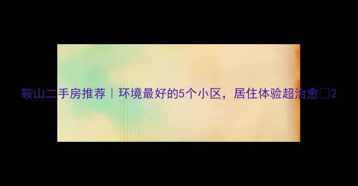 图片 鞍山二手房推荐｜环境最好的5个小区，居住体验超治愈🌳2