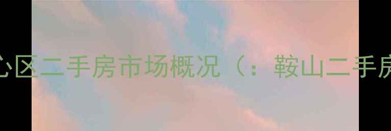 图片 鞍山核心区二手房市场概况（：鞍山二手房市场）
