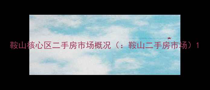 图片 鞍山核心区二手房市场概况（：鞍山二手房市场）1