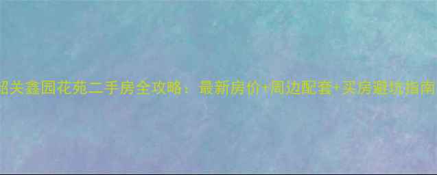 图片 韶关鑫园花苑二手房全攻略：最新房价+周边配套+买房避坑指南1