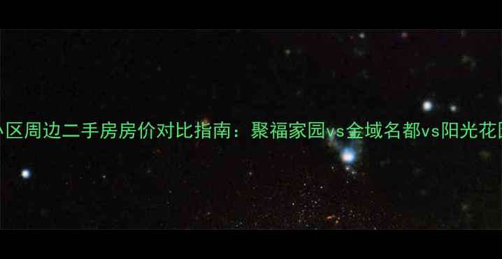 图片 项城聚福小区周边二手房房价对比指南：聚福家园vs金域名都vs阳光花园最新分析