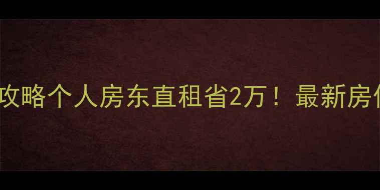 图片 顺德二手房捡漏攻略个人房东直租省2万！最新房价趋势+避坑指南