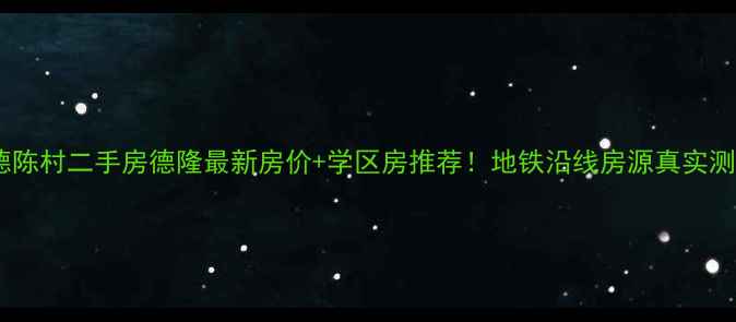图片 顺德陈村二手房德隆最新房价+学区房推荐！地铁沿线房源真实测评1