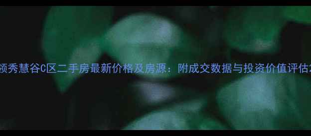 图片 领秀慧谷C区二手房最新价格及房源：附成交数据与投资价值评估2