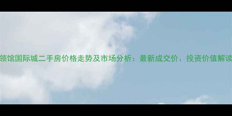图片 领馆国际城二手房价格走势及市场分析：最新成交价、投资价值解读
