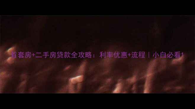 图片 首套房+二手房贷款全攻略：利率优惠+流程｜小白必看1