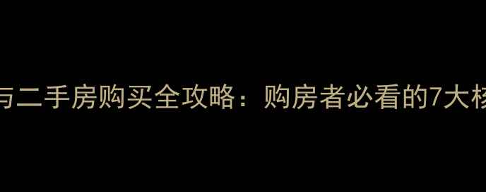 图片 首套房与二手房购买全攻略：购房者必看的7大核心差异