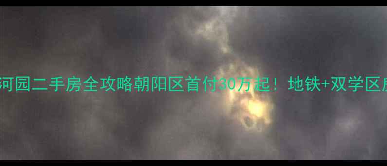 图片 首尔甜城星河园二手房全攻略朝阳区首付30万起！地铁+双学区房怎么选？1