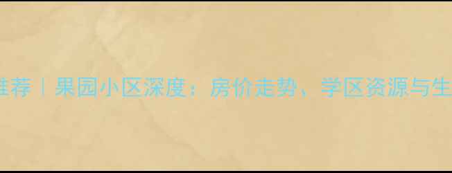 图片 香坊区二手房推荐｜果园小区深度：房价走势、学区资源与生活配套全攻略1