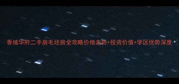 图片 香域华府二手房毛坯房全攻略价格走势+投资价值+学区优势深度