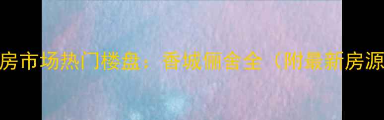 图片 香河二手房市场热门楼盘：香城俪舍全（附最新房源及价格）