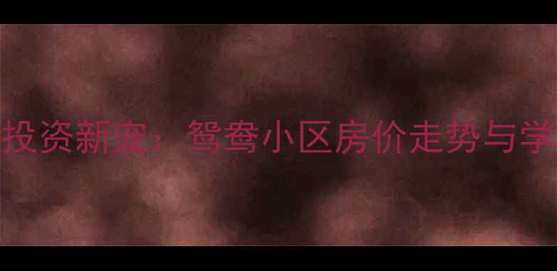 图片 马鞍山二手房投资新宠：鸳鸯小区房价走势与学区房价值深度