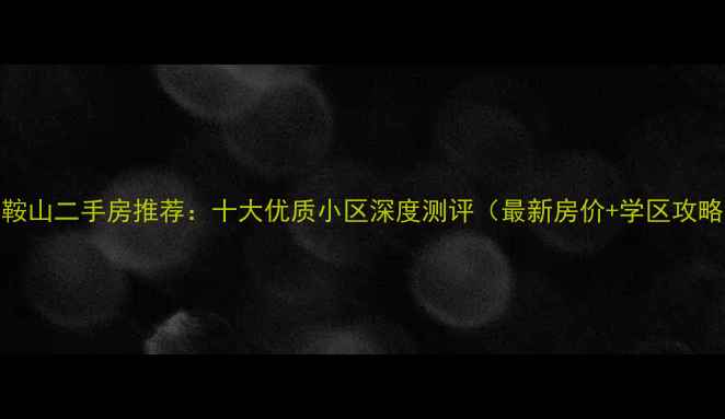 图片 马鞍山二手房推荐：十大优质小区深度测评（最新房价+学区攻略）