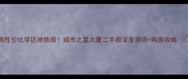 图片 高性价比学区地铁房！城市之星大厦二手房深度测评+购房攻略🏙️