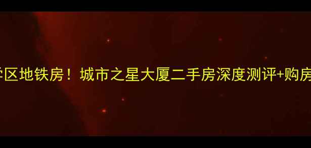 图片 高性价比学区地铁房！城市之星大厦二手房深度测评+购房攻略🏙️1