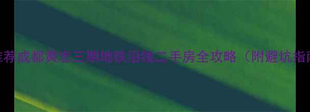 图片 高性价比房源推荐成都黄忠三期地铁沿线二手房全攻略（附避坑指南+学区分析）2