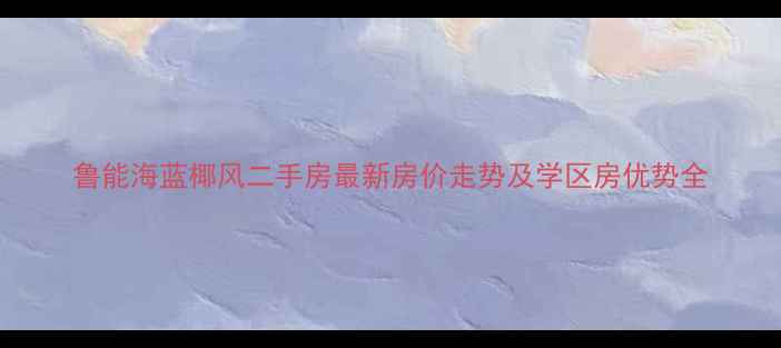 图片 鲁能海蓝椰风二手房最新房价走势及学区房优势全