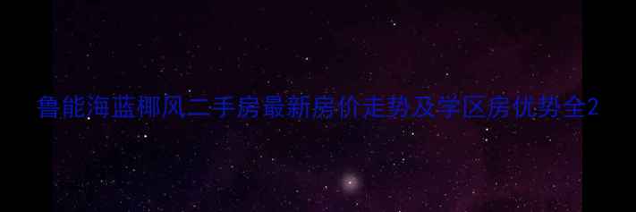 图片 鲁能海蓝椰风二手房最新房价走势及学区房优势全2