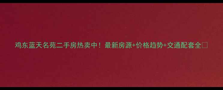 图片 鸡东蓝天名苑二手房热卖中！最新房源+价格趋势+交通配套全🏡
