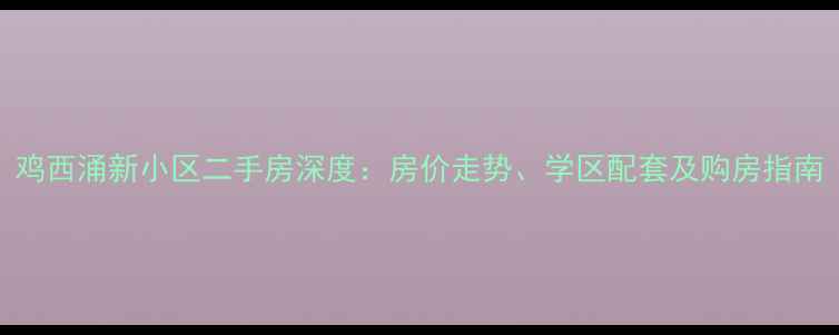 图片 鸡西涌新小区二手房深度：房价走势、学区配套及购房指南