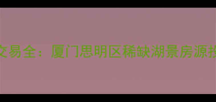 图片 鹭栖湖别墅二手房交易全：厦门思明区稀缺湖景房源投资价值与购房指南