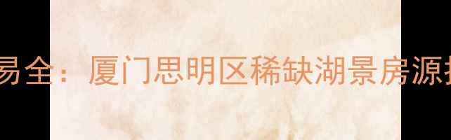 图片 鹭栖湖别墅二手房交易全：厦门思明区稀缺湖景房源投资价值与购房指南1