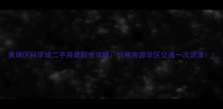 图片 黄埔区科学城二手房最新全攻略：价格房源学区交通一次说清！1