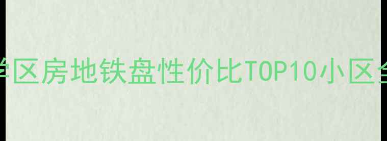 图片 黄岛区二手房推荐：学区房地铁盘性价比TOP10小区全分析（附避坑指南）