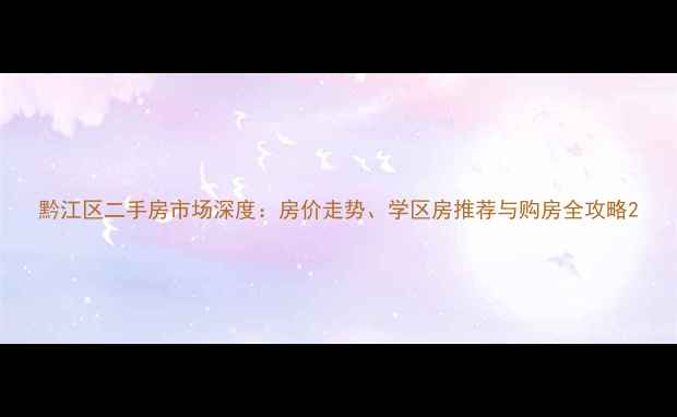 图片 黔江区二手房市场深度：房价走势、学区房推荐与购房全攻略2