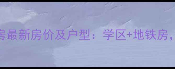 图片 龙光峰景华庭二手房最新房价及户型：学区+地铁房，投资自住双优选择