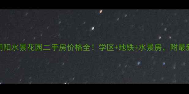 图片 🌊Part1：朝阳水景花园二手房价格全！学区+地铁+水景房，附最新房源清单1