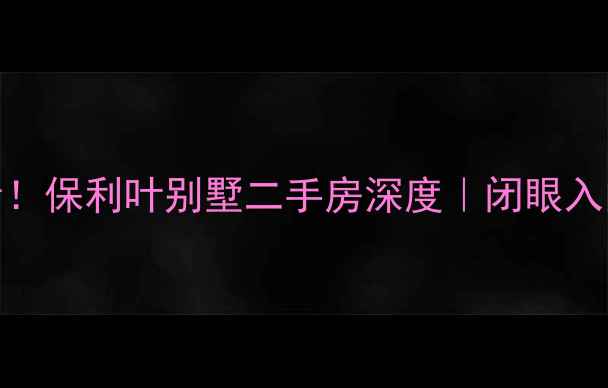 图片 🌟上海别墅圈隐藏王者！保利叶别墅二手房深度｜闭眼入的宝藏盘到底值不值？