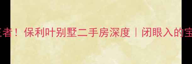 图片 🌟上海别墅圈隐藏王者！保利叶别墅二手房深度｜闭眼入的宝藏盘到底值不值？1