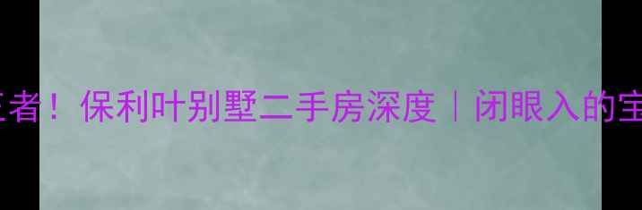 图片 🌟上海别墅圈隐藏王者！保利叶别墅二手房深度｜闭眼入的宝藏盘到底值不值？2