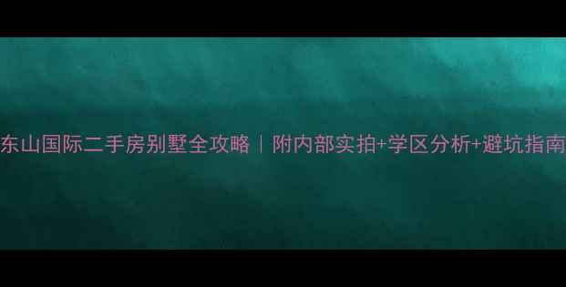图片 🌟东山国际二手房别墅全攻略｜附内部实拍+学区分析+避坑指南🏡