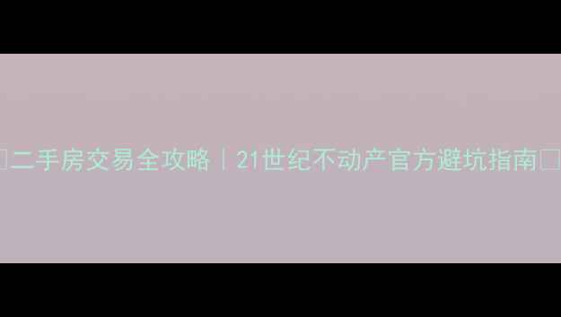 图片 🌟二手房交易全攻略｜21世纪不动产官方避坑指南✨2