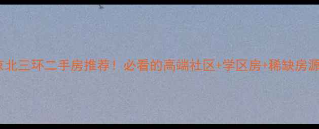 图片 🌟北京北三环二手房推荐！必看的高端社区+学区房+稀缺房源全🌟1