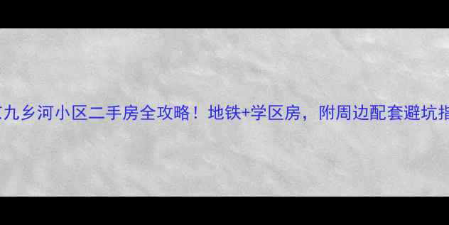 图片 🌟南京九乡河小区二手房全攻略！地铁+学区房，附周边配套避坑指南🚇2