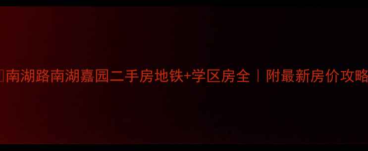 图片 🌟南湖路南湖嘉园二手房地铁+学区房全｜附最新房价攻略1