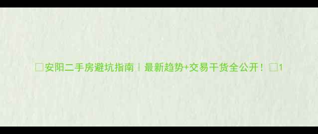 图片 🌟安阳二手房避坑指南｜最新趋势+交易干货全公开！💡1