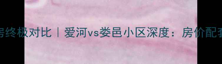 图片 🌟昆山二手房终极对比｜爱河vs娄邑小区深度：房价配套交通全公开