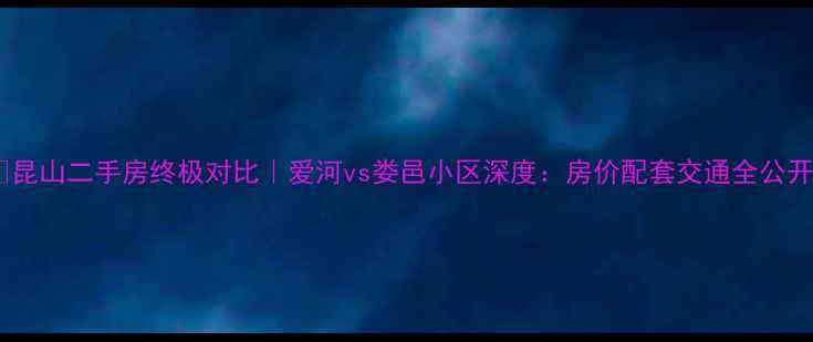 图片 🌟昆山二手房终极对比｜爱河vs娄邑小区深度：房价配套交通全公开1