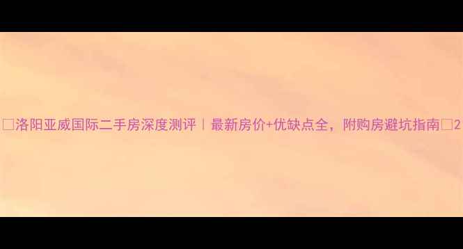 图片 🌟洛阳亚威国际二手房深度测评｜最新房价+优缺点全，附购房避坑指南💡2
