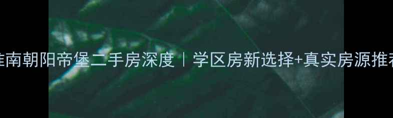 图片 🌟淮南朝阳帝堡二手房深度｜学区房新选择+真实房源推荐💰