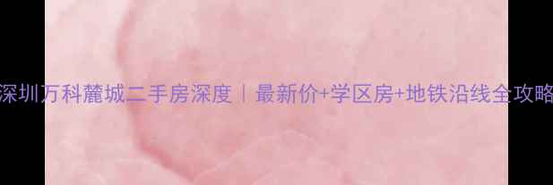 图片 🌟深圳万科麓城二手房深度｜最新价+学区房+地铁沿线全攻略🌟