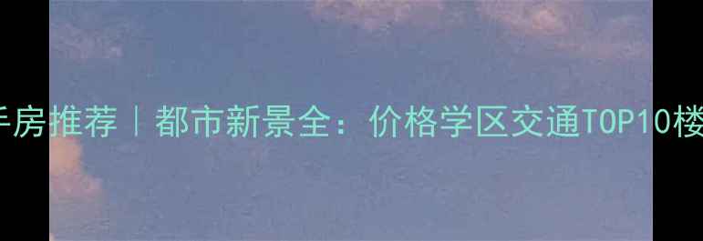 图片 🌟湖州二手房推荐｜都市新景全：价格学区交通TOP10楼盘清单🌟2