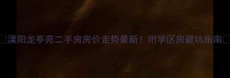 图片 🌟溧阳龙亭苑二手房房价走势最新！附学区房避坑指南🏠
