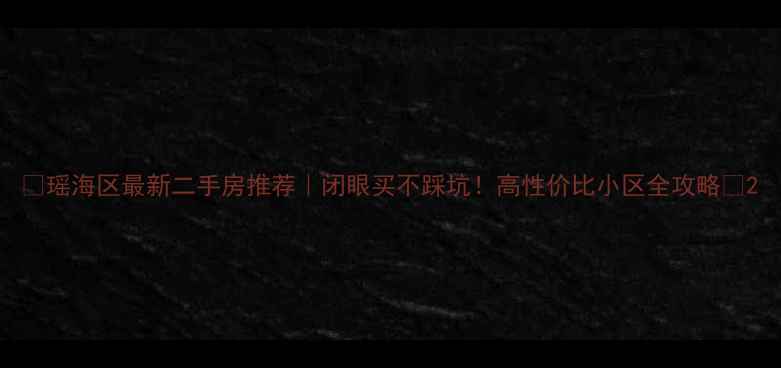 图片 🌟瑶海区最新二手房推荐｜闭眼买不踩坑！高性价比小区全攻略🏠2