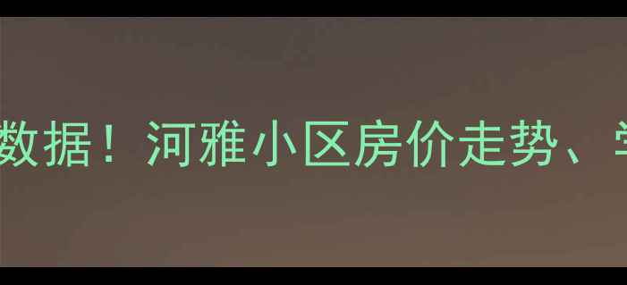 图片 🌟秦皇岛河雅小区二手房房价最新数据！河雅小区房价走势、学区房优势、买房避坑指南全🏷️1